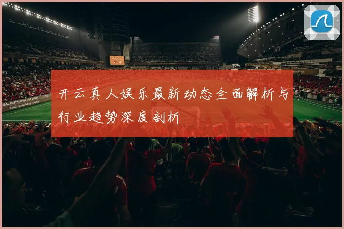 开云真人娱乐最新动态全面解析与行业趋势深度剖析