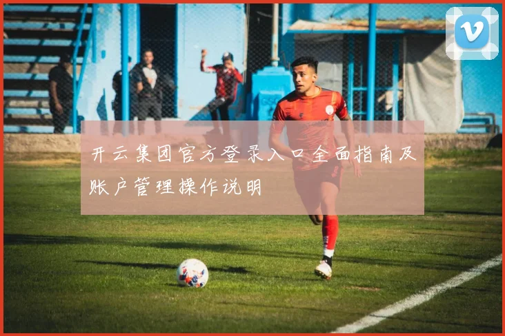 开云集团官方登录入口全面指南及账户管理操作说明