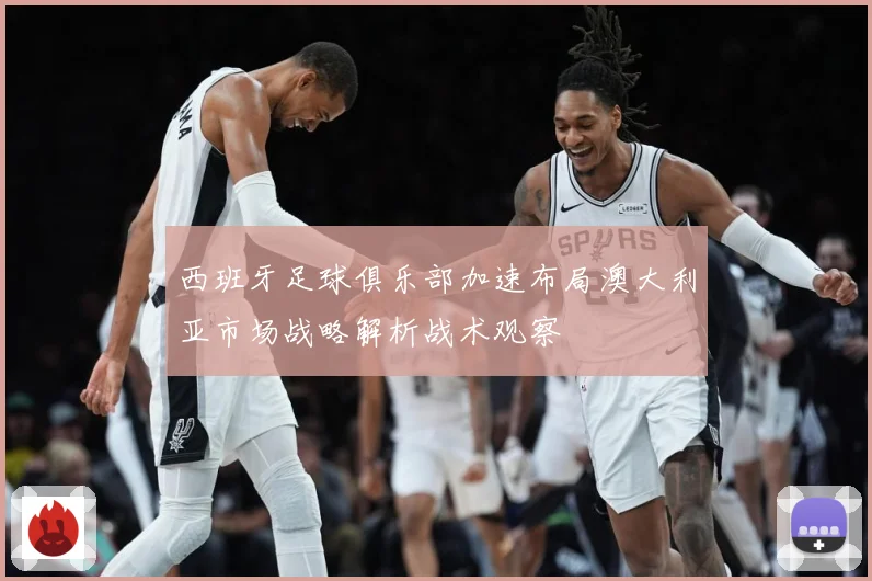 西班牙足球俱乐部加速布局澳大利亚市场战略解析战术观察