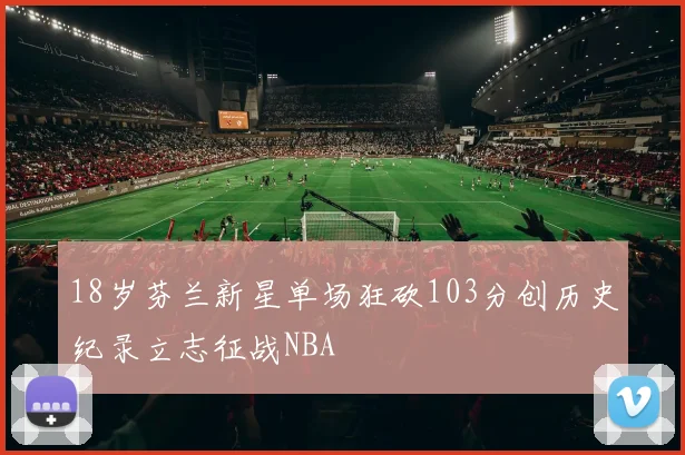 18岁芬兰新星单场狂砍103分创历史纪录立志征战NBA