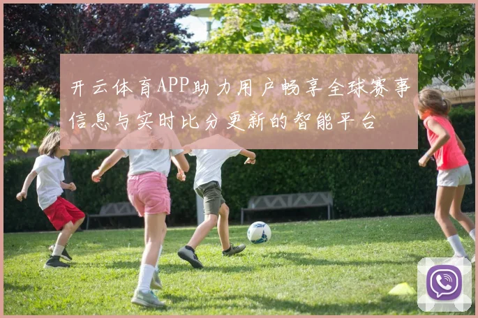开云体育APP助力用户畅享全球赛事信息与实时比分更新的智能平台
