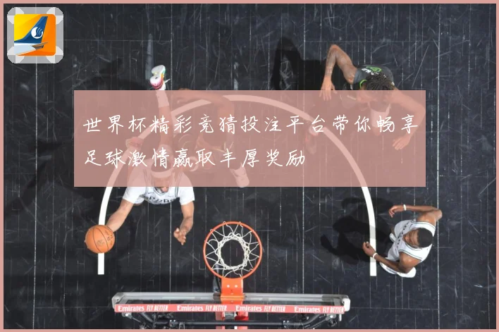 世界杯精彩竞猜投注平台带你畅享足球激情赢取丰厚奖励