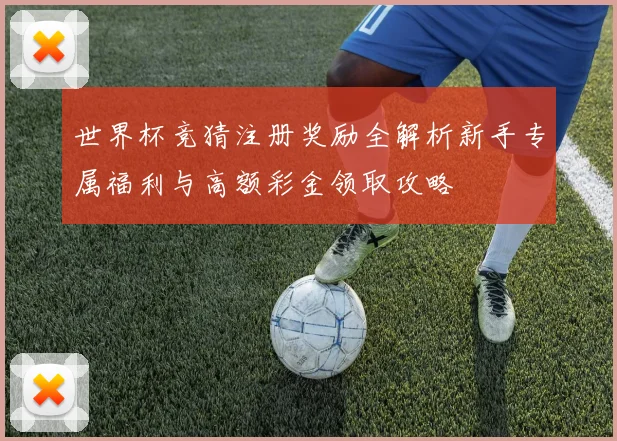 世界杯竞猜注册奖励全解析新手专属福利与高额彩金领取攻略
