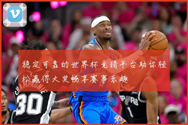 稳定可靠的世界杯竞猜平台助你轻松赢得大奖畅享赛事乐趣