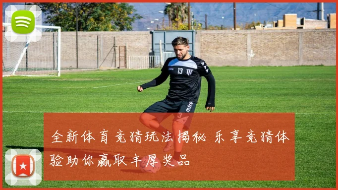全新体育竞猜玩法揭秘 乐享竞猜体验助你赢取丰厚奖品