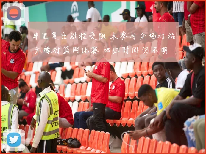库里复出进程受阻 未参与全场对抗 无缘对篮网比赛 回归时间仍不明晰