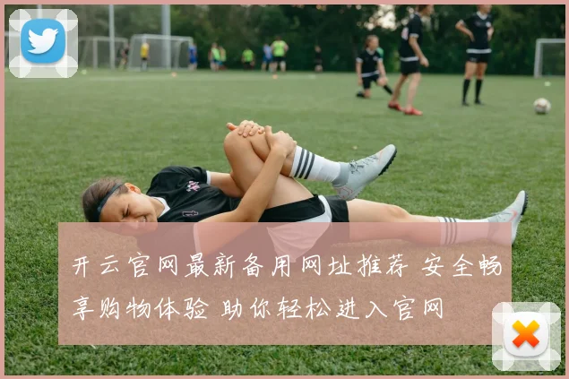 开云官网最新备用网址推荐 安全畅享购物体验 助你轻松进入官网