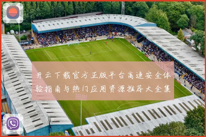 开云下载官方正版平台高速安全体验指南与热门应用资源推荐大全集