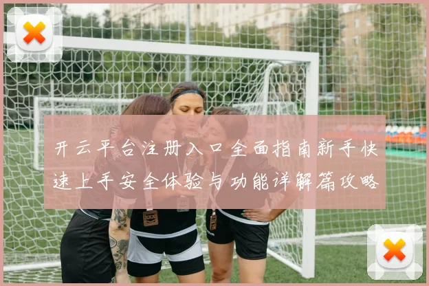 开云平台注册入口全面指南新手快速上手安全体验与功能详解篇攻略