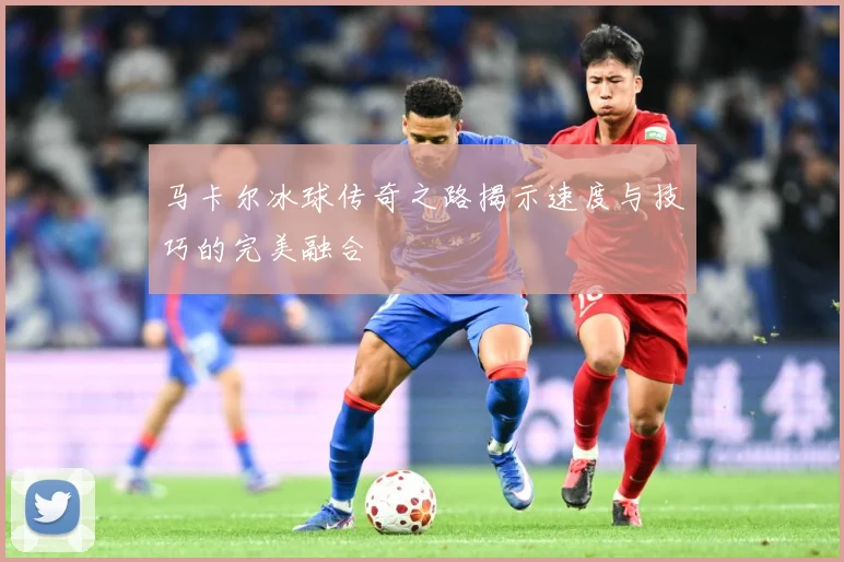 马卡尔冰球传奇之路揭示速度与技巧的完美融合