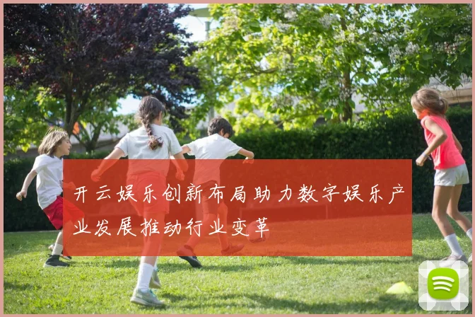 开云娱乐创新布局助力数字娱乐产业发展推动行业变革