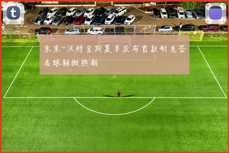 朱朱-沃特金斯夏季发布首款耐克签名球鞋掀热潮