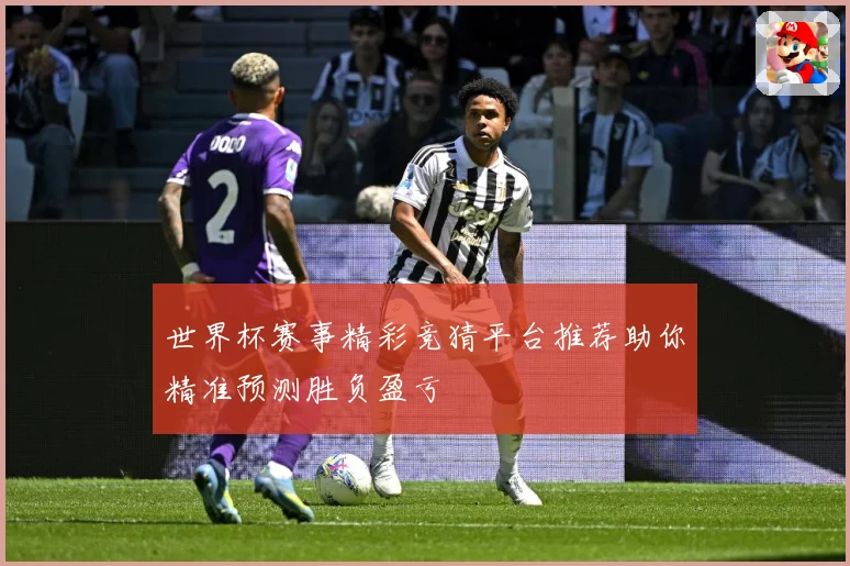 世界杯赛事精彩竞猜平台推荐助你精准预测胜负盈亏