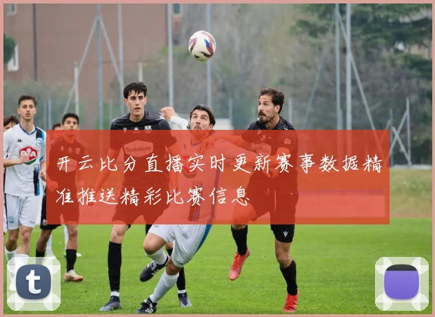 开云比分直播实时更新赛事数据精准推送精彩比赛信息