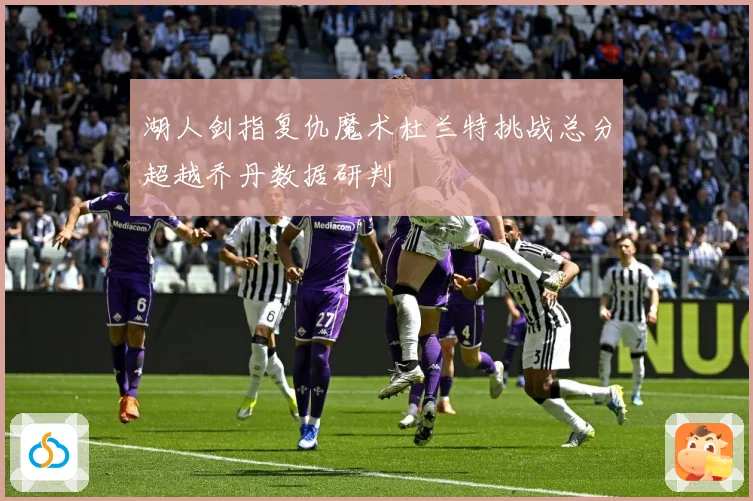 湖人剑指复仇魔术杜兰特挑战总分超越乔丹数据研判