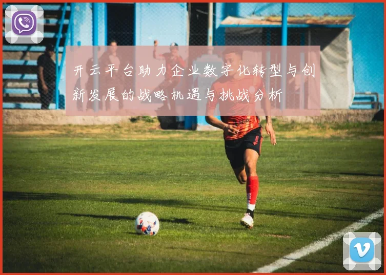 开云平台助力企业数字化转型与创新发展的战略机遇与挑战分析