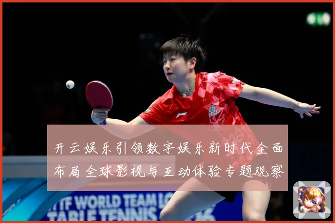 开云娱乐引领数字娱乐新时代全面布局全球影视与互动体验专题观察