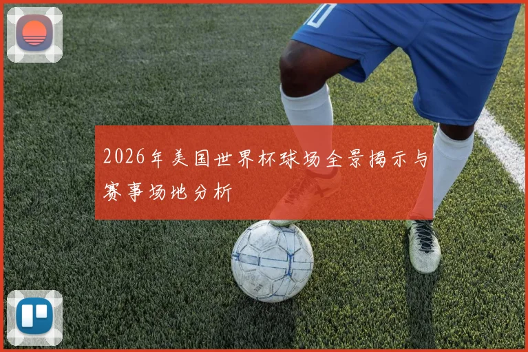 2026年美国世界杯球场全景揭示与赛事场地分析