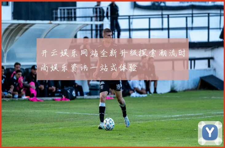 开云娱乐网站全新升级探索潮流时尚娱乐资讯一站式体验