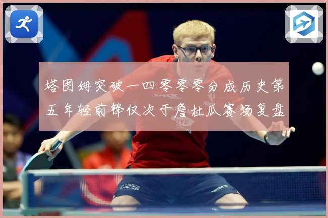 塔图姆突破一四零零零分成历史第五年轻前锋仅次于詹杜瓜赛场复盘