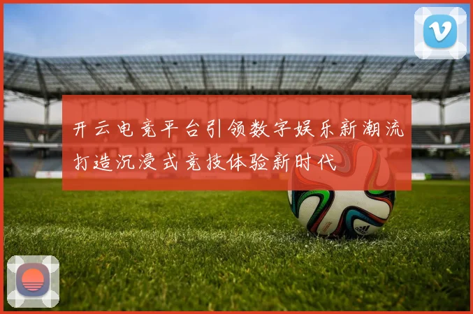 开云电竞平台引领数字娱乐新潮流打造沉浸式竞技体验新时代