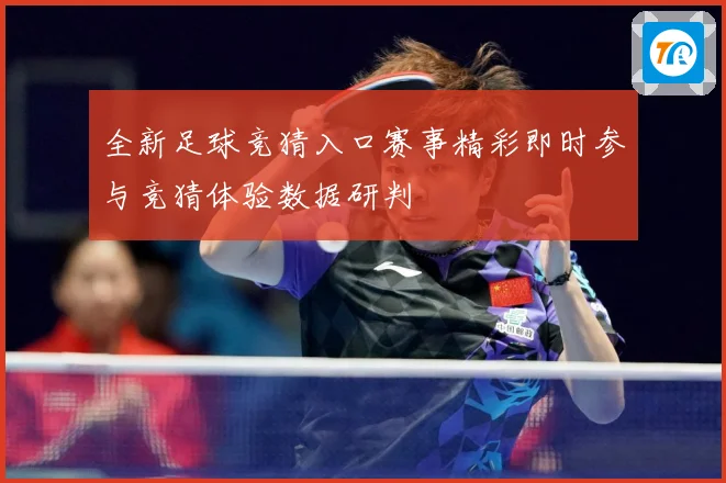 全新足球竞猜入口赛事精彩即时参与竞猜体验数据研判
