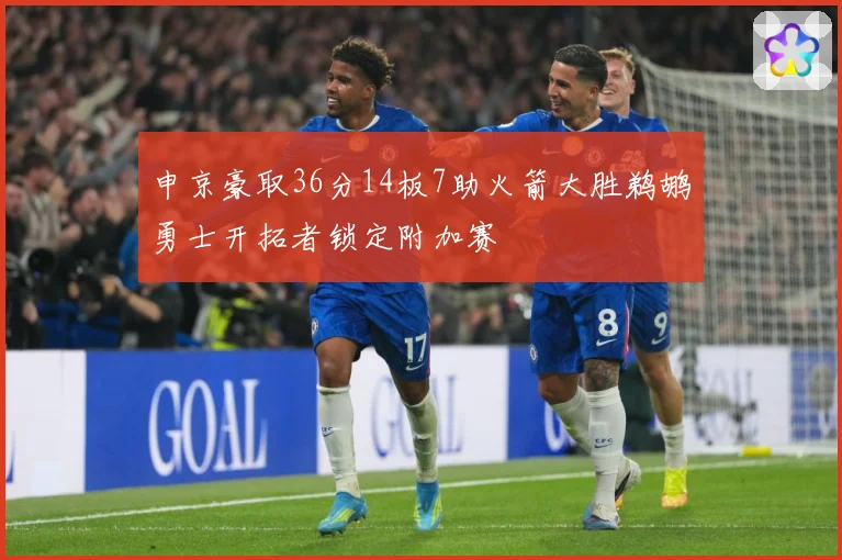 申京豪取36分14板7助火箭大胜鹈鹕勇士开拓者锁定附加赛