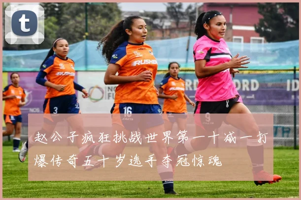 赵公子疯狂挑战世界第一十减一打爆传奇五十岁选手夺冠惊魂