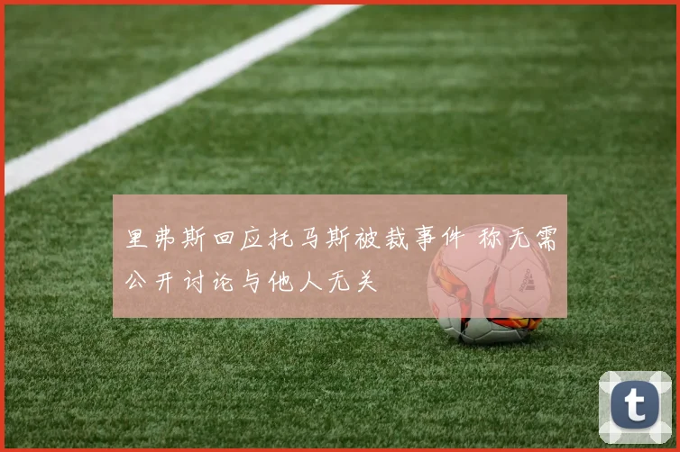 里弗斯回应托马斯被裁事件 称无需公开讨论与他人无关