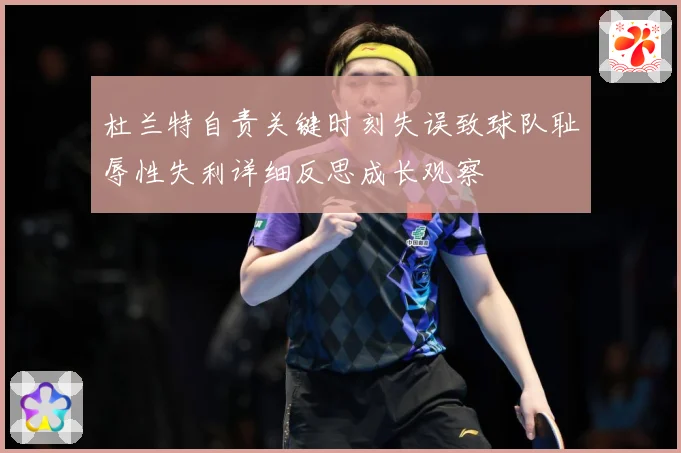 杜兰特自责关键时刻失误致球队耻辱性失利详细反思成长观察
