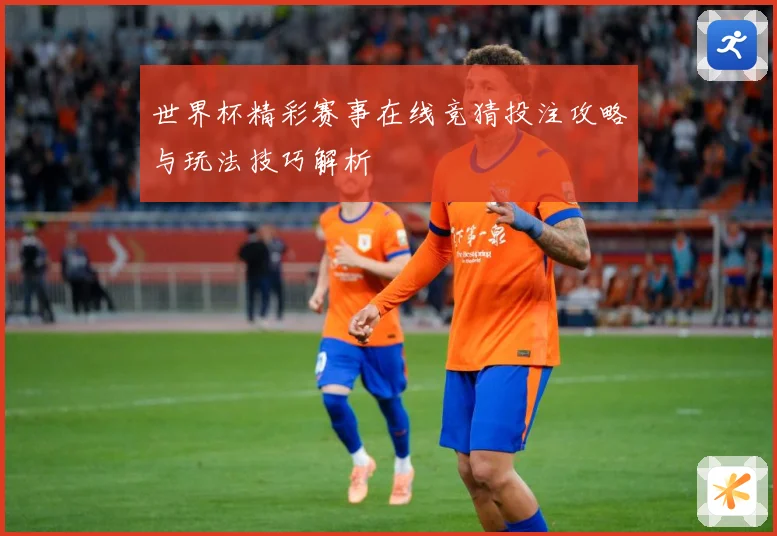 世界杯精彩赛事在线竞猜投注攻略与玩法技巧解析