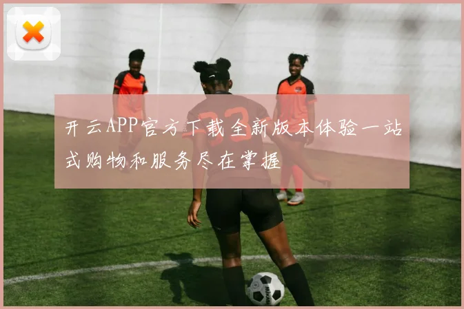 开云APP官方下载全新版本体验一站式购物和服务尽在掌握