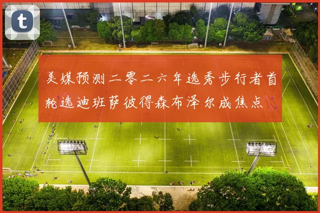 美媒预测二零二六年选秀步行者首轮选迪班萨彼得森布泽尔成焦点