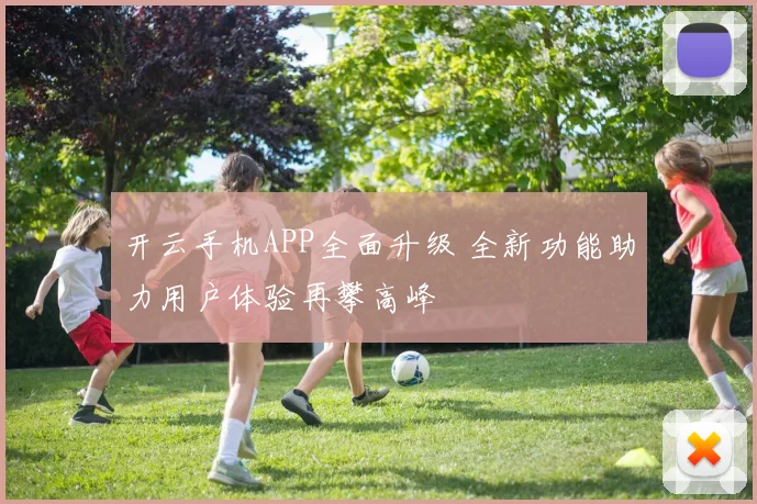 开云手机APP全面升级 全新功能助力用户体验再攀高峰
