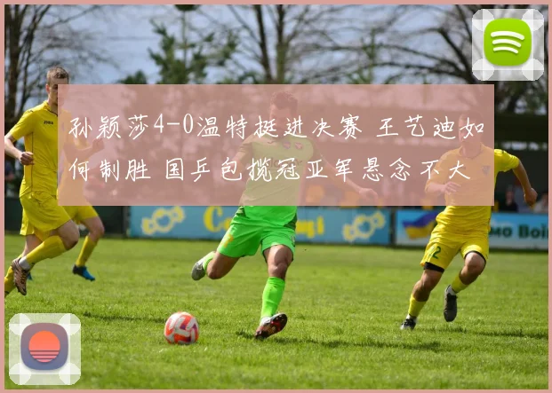 孙颖莎4-0温特挺进决赛 王艺迪如何制胜 国乒包揽冠亚军悬念不大