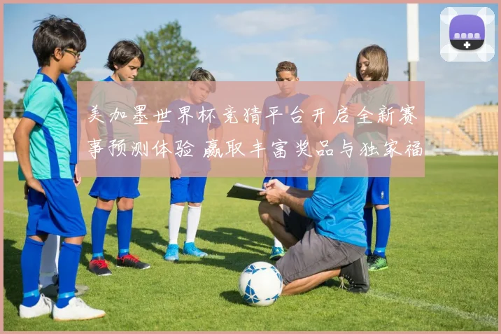 美加墨世界杯竞猜平台开启全新赛事预测体验 赢取丰富奖品与独家福利
