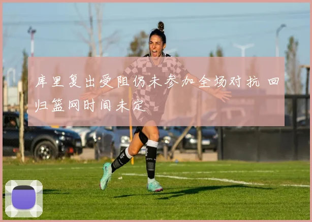 库里复出受阻仍未参加全场对抗 回归篮网时间未定