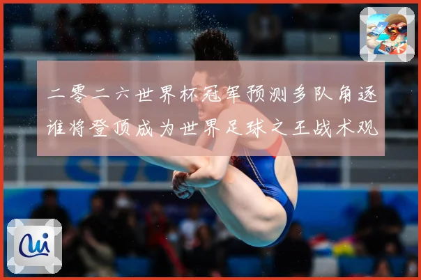 二零二六世界杯冠军预测多队角逐谁将登顶成为世界足球之王战术观察