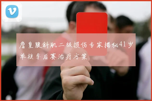 詹皇腹斜肌二级损伤专家揭秘41岁单核季后赛治疗方案