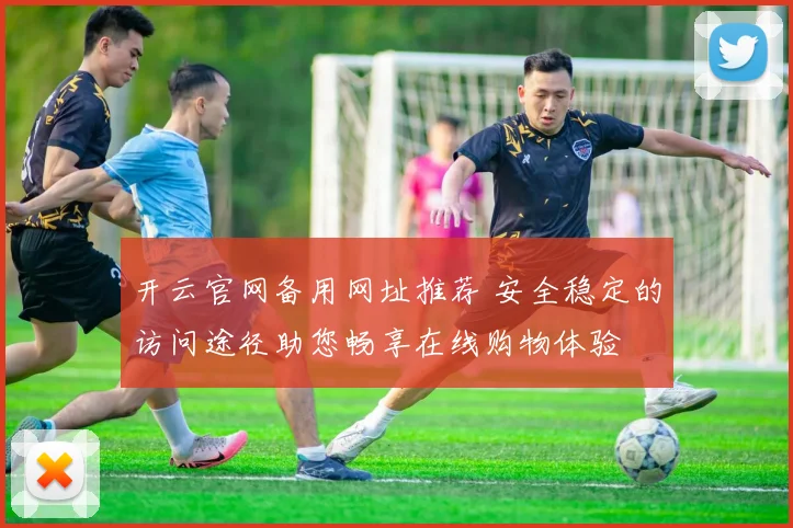 开云官网备用网址推荐 安全稳定的访问途径助您畅享在线购物体验