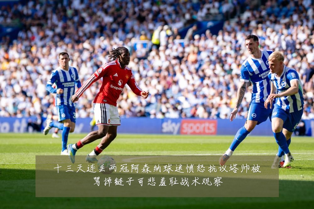 十三天连丢两冠阿森纳球迷愤怒抗议塔帅被骂掉链子可悲羞耻战术观察