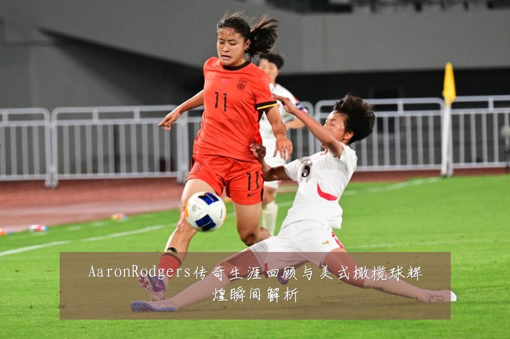 AaronRodgers传奇生涯回顾与美式橄榄球辉煌瞬间解析